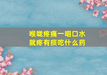 喉咙疼痛一咽口水就疼有痰吃什么药