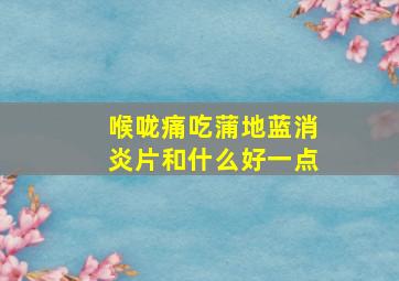 喉咙痛吃蒲地蓝消炎片和什么好一点