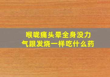 喉咙痛头晕全身没力气跟发烧一样吃什么药