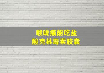 喉咙痛能吃盐酸克林霉素胶囊