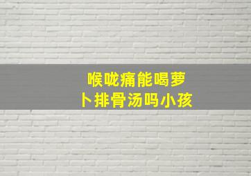 喉咙痛能喝萝卜排骨汤吗小孩