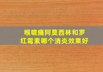 喉咙痛阿莫西林和罗红霉素哪个消炎效果好