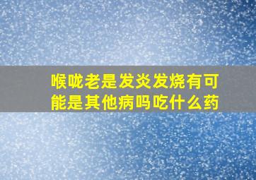 喉咙老是发炎发烧有可能是其他病吗吃什么药