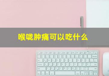 喉咙肿痛可以吃什么