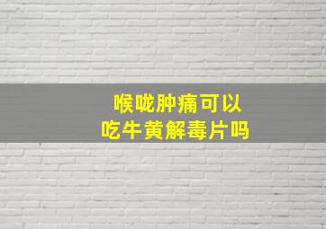 喉咙肿痛可以吃牛黄解毒片吗