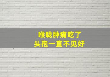 喉咙肿痛吃了头孢一直不见好