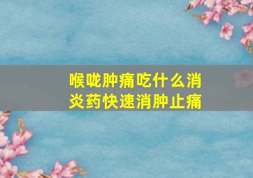 喉咙肿痛吃什么消炎药快速消肿止痛