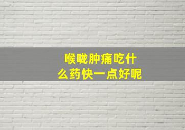 喉咙肿痛吃什么药快一点好呢