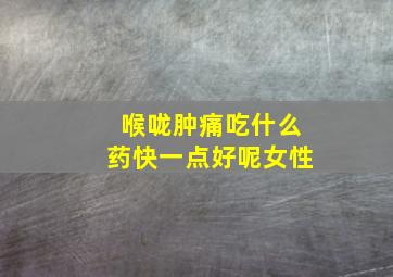 喉咙肿痛吃什么药快一点好呢女性