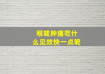 喉咙肿痛吃什么见效快一点呢