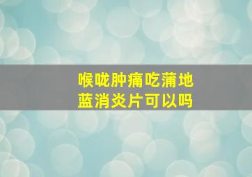 喉咙肿痛吃蒲地蓝消炎片可以吗