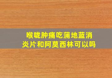 喉咙肿痛吃蒲地蓝消炎片和阿莫西林可以吗