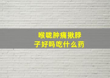 喉咙肿痛揪脖子好吗吃什么药