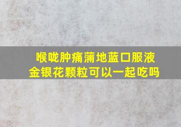 喉咙肿痛蒲地蓝口服液金银花颗粒可以一起吃吗