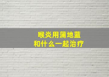 喉炎用蒲地蓝和什么一起治疗