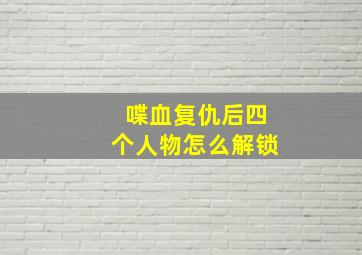 喋血复仇后四个人物怎么解锁