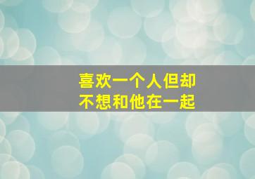 喜欢一个人但却不想和他在一起