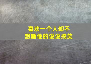 喜欢一个人却不想睡他的说说搞笑