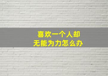 喜欢一个人却无能为力怎么办