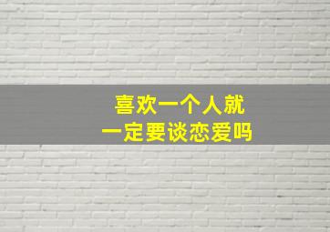 喜欢一个人就一定要谈恋爱吗