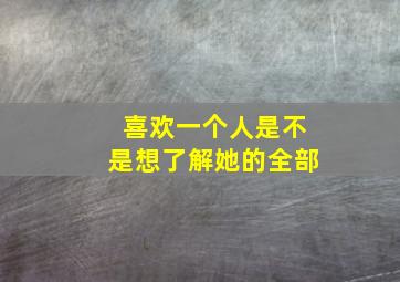 喜欢一个人是不是想了解她的全部