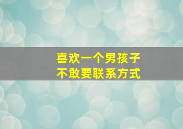 喜欢一个男孩子不敢要联系方式