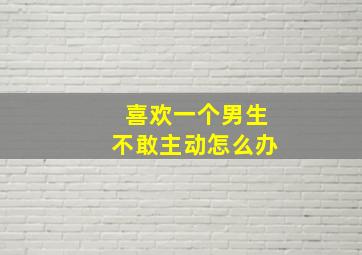 喜欢一个男生不敢主动怎么办