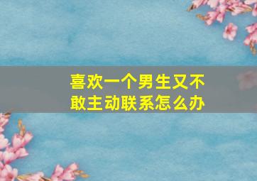 喜欢一个男生又不敢主动联系怎么办