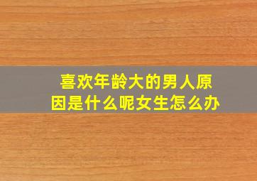 喜欢年龄大的男人原因是什么呢女生怎么办