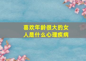 喜欢年龄很大的女人是什么心理疾病