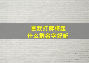 喜欢打麻将起什么群名字好听