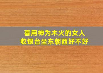 喜用神为木火的女人收银台坐东朝西好不好