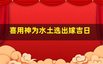 喜用神为水土选出嫁吉日