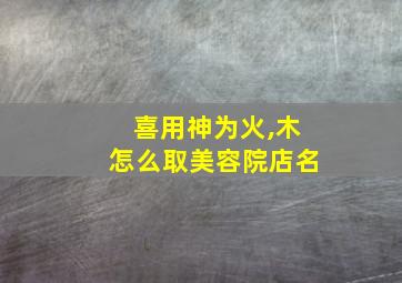 喜用神为火,木怎么取美容院店名