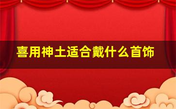 喜用神土适合戴什么首饰