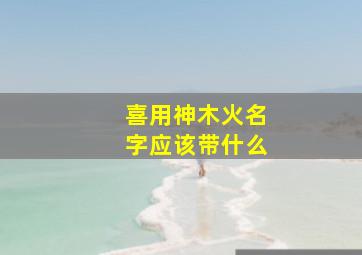 喜用神木火名字应该带什么