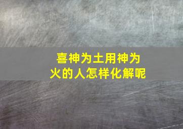 喜神为土用神为火的人怎样化解呢