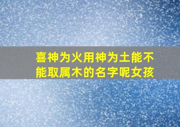 喜神为火用神为土能不能取属木的名字呢女孩