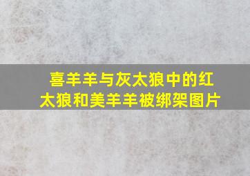 喜羊羊与灰太狼中的红太狼和美羊羊被绑架图片