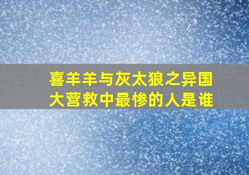 喜羊羊与灰太狼之异国大营救中最惨的人是谁