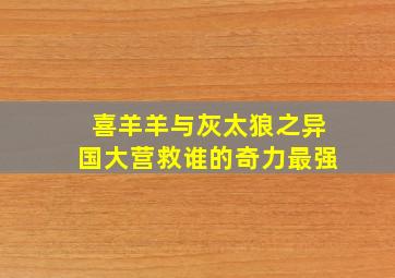 喜羊羊与灰太狼之异国大营救谁的奇力最强