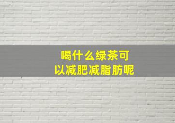 喝什么绿茶可以减肥减脂肪呢