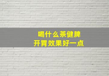 喝什么茶健脾开胃效果好一点