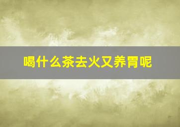 喝什么茶去火又养胃呢