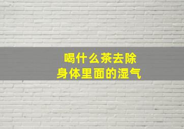 喝什么茶去除身体里面的湿气