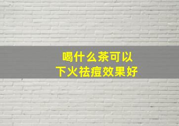 喝什么茶可以下火祛痘效果好