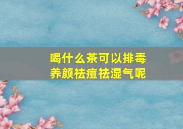 喝什么茶可以排毒养颜祛痘祛湿气呢