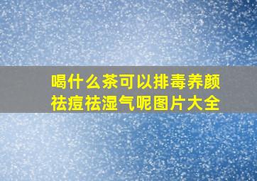 喝什么茶可以排毒养颜祛痘祛湿气呢图片大全