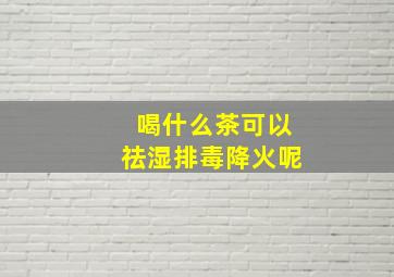 喝什么茶可以祛湿排毒降火呢