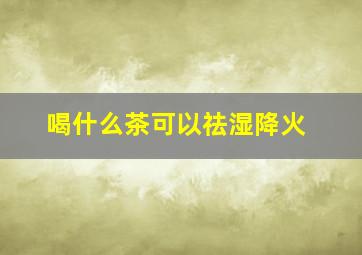 喝什么茶可以祛湿降火